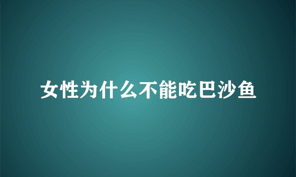 女性为什么不能吃巴沙鱼