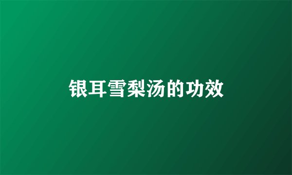 银耳雪梨汤的功效
