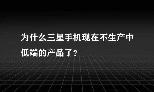 为什么三星手机现在不生产中低端的产品了？