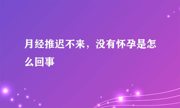 月经推迟不来，没有怀孕是怎么回事