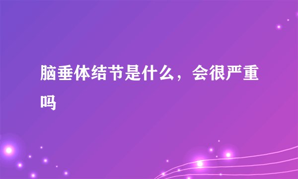 脑垂体结节是什么,会很严重吗