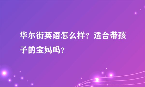 华尔街英语怎么样？适合带孩子的宝妈吗？