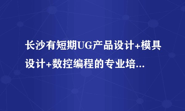 长沙有短期UG产品设计+模具设计+数控编程的专业培训机构吗 三为模具怎样 听同学说还不错
