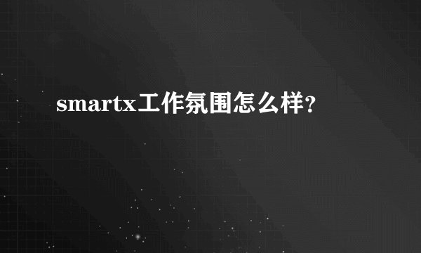smartx工作氛围怎么样？