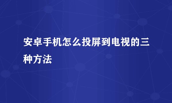 安卓手机怎么投屏到电视的三种方法