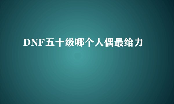 DNF五十级哪个人偶最给力