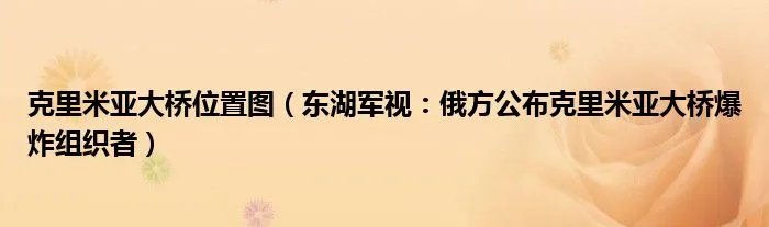 克里米亚大桥位置图（东湖军视：俄方公布克里米亚大桥爆炸组织者）