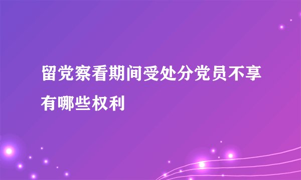 留党察看期间受处分党员不享有哪些权利