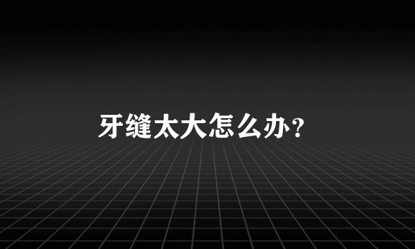 牙缝太大怎么办?