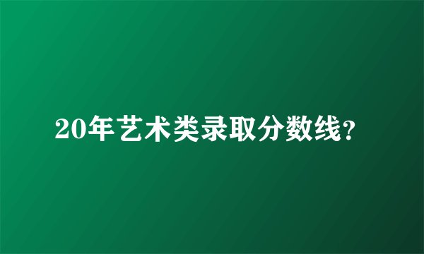 20年艺术类录取分数线？