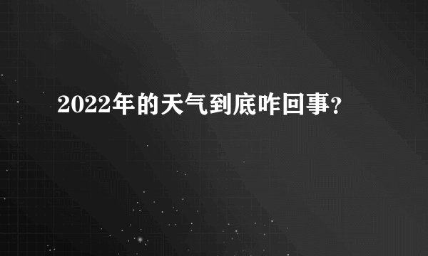 2022年的天气到底咋回事？