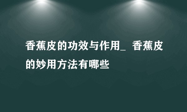香蕉皮的功效与作用_  香蕉皮的妙用方法有哪些