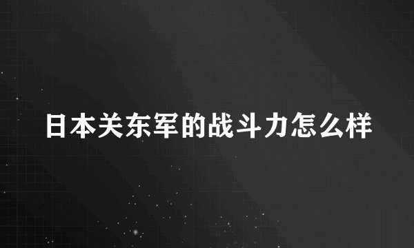 日本关东军的战斗力怎么样
