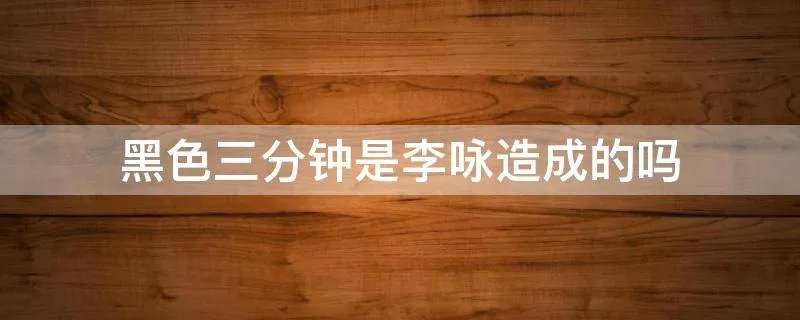 黑色三分钟是李咏造成的吗