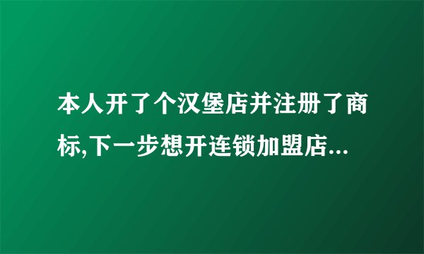 本人开了个汉堡店并注册了商标,下一步想开连锁加盟店,应怎么做,请走步骤