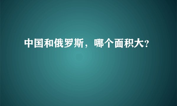 中国和俄罗斯，哪个面积大？