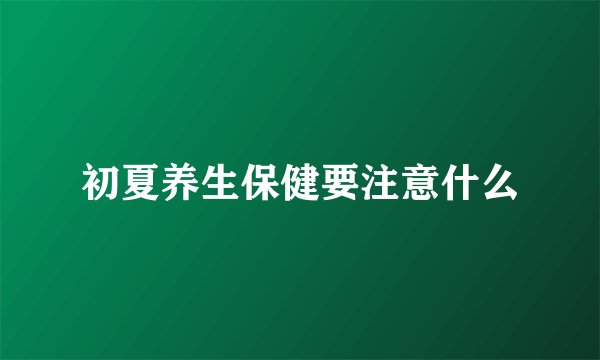 初夏养生保健要注意什么