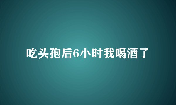 吃头孢后6小时我喝酒了