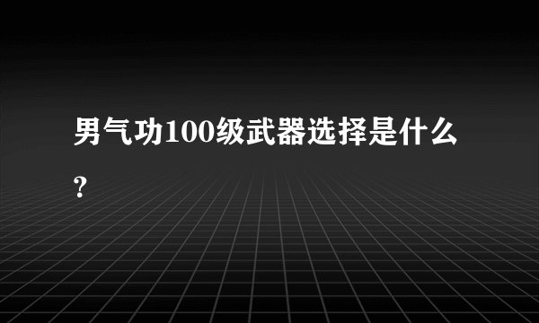 男气功100级武器选择是什么?