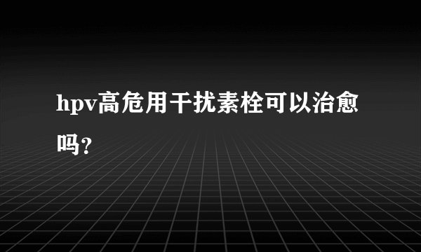 hpv高危用干扰素栓可以治愈吗？