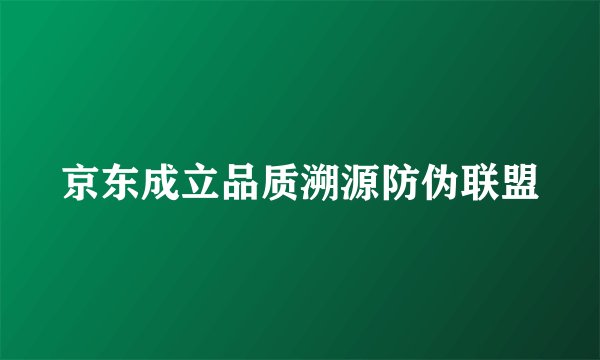 京东成立品质溯源防伪联盟