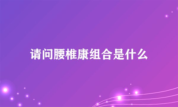 请问腰椎康组合是什么