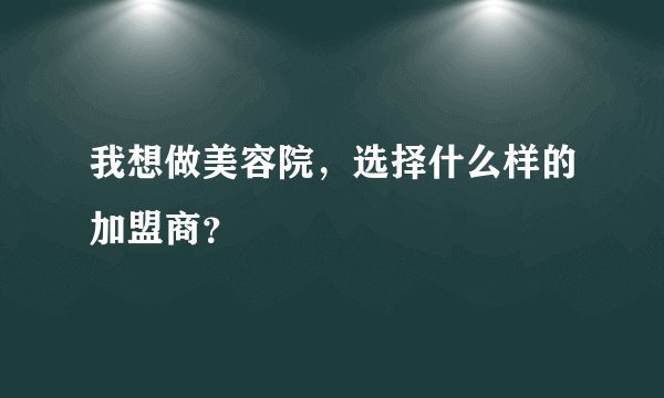 我想做美容院,选择什么样的加盟商?