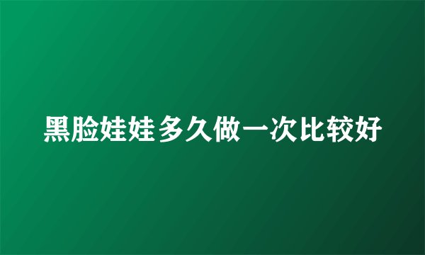 黑脸娃娃多久做一次比较好