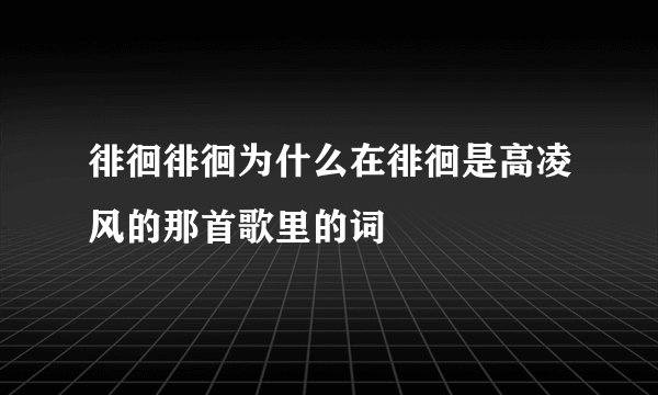 徘徊徘徊为什么在徘徊是高凌风的那首歌里的词