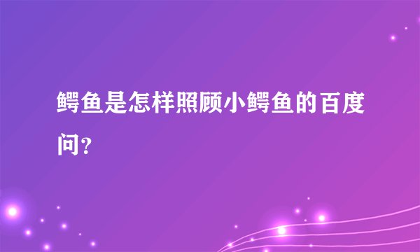 鳄鱼是怎样照顾小鳄鱼的百度问？