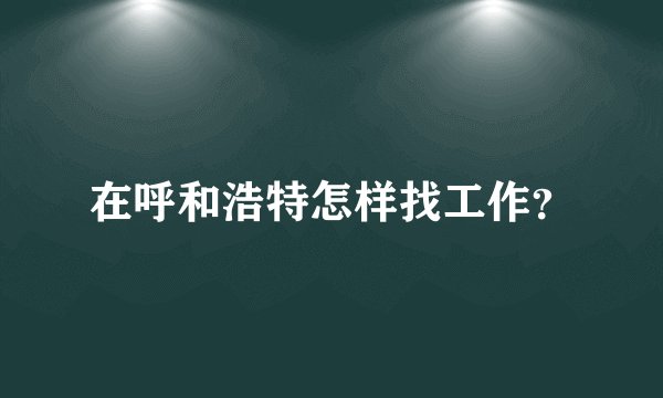 在呼和浩特怎样找工作？