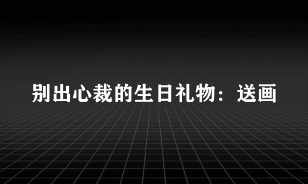 别出心裁的生日礼物：送画
