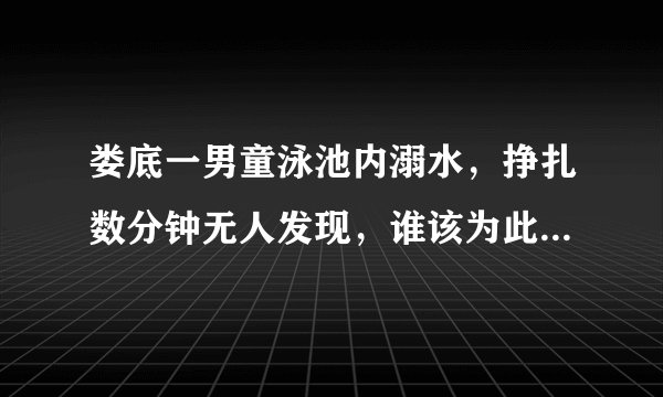 娄底一男童泳池内溺水，挣扎数分钟无人发现，谁该为此事负责？