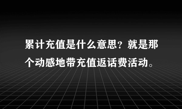 累计充值是什么意思?就是那个动感地带充值返话费活动。