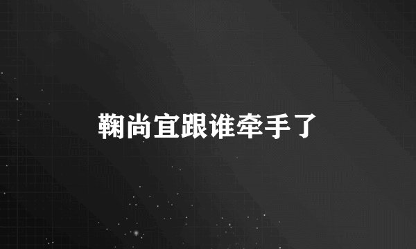 鞠尚宜跟谁牵手了