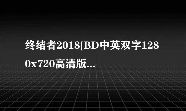 终结者2018[BD中英双字1280x720高清版]种子下载地址有么？