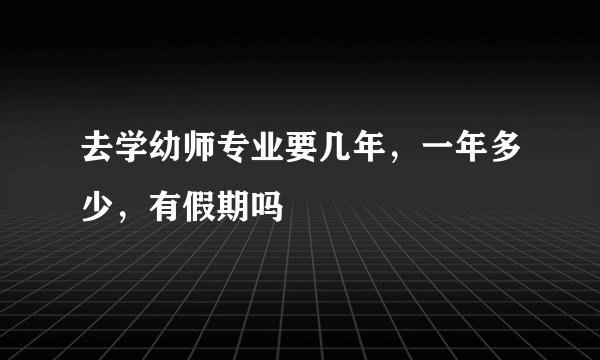 去学幼师专业要几年，一年多少，有假期吗