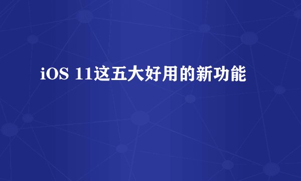 iOS 11这五大好用的新功能