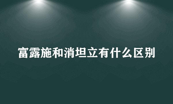 富露施和消坦立有什么区别