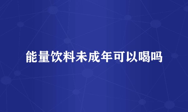 能量饮料未成年可以喝吗