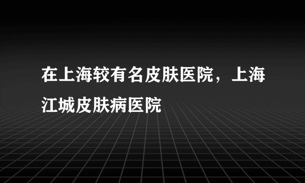 在上海较有名皮肤医院，上海江城皮肤病医院