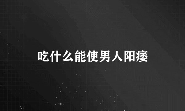 吃什么能使男人阳痿