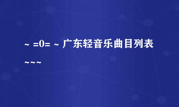 ~ =0= ~ 广东轻音乐曲目列表~~~