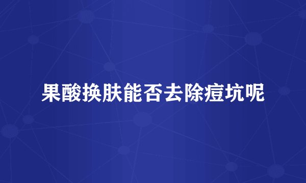果酸换肤能否去除痘坑呢