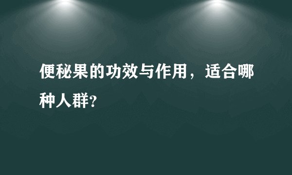便秘果的功效与作用,适合哪种人群?