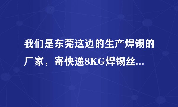 我们是东莞这边的生产焊锡的厂家,寄快递8KG焊锡丝到新疆要多少钱呢?