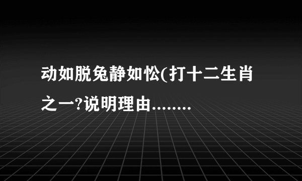 动如脱兔静如忪(打十二生肖之一?说明理由.............)