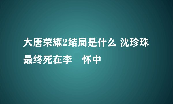 大唐荣耀2结局是什么 沈珍珠最终死在李俶怀中