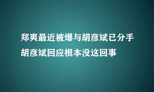 郑爽最近被爆与胡彦斌已分手胡彦斌回应根本没这回事