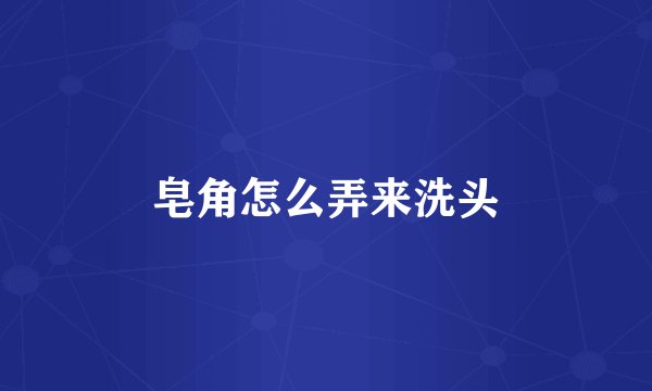 皂角怎么弄来洗头
